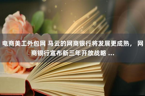 电商美工外包网 马云的网商银行将发展更成熟， 网商银行宣布新三年开放战略 ...