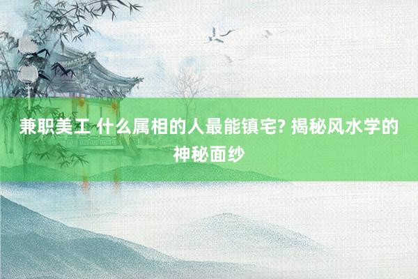 兼职美工 什么属相的人最能镇宅? 揭秘风水学的神秘面纱