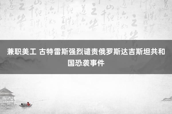 兼职美工 古特雷斯强烈谴责俄罗斯达吉斯坦共和国恐袭事件