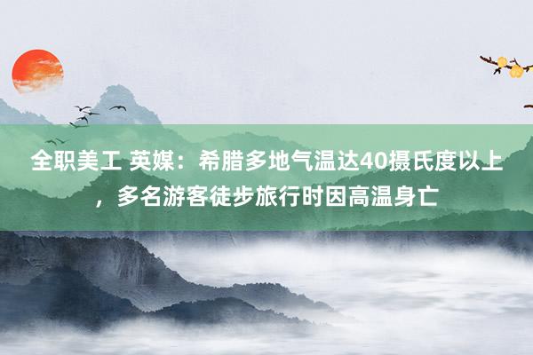 全职美工 英媒：希腊多地气温达40摄氏度以上，多名游客徒步旅行时因高温身亡