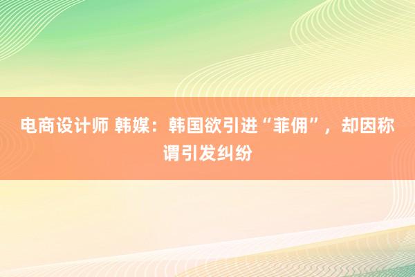 电商设计师 韩媒：韩国欲引进“菲佣”，却因称谓引发纠纷