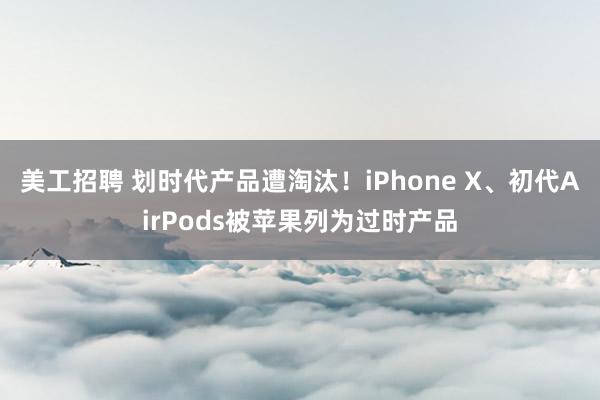 美工招聘 划时代产品遭淘汰！iPhone X、初代AirPods被苹果列为过时产品