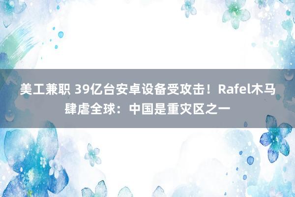 美工兼职 39亿台安卓设备受攻击！Rafel木马肆虐全球：中国是重灾区之一