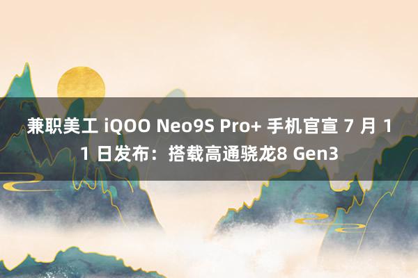 兼职美工 iQOO Neo9S Pro+ 手机官宣 7 月 11 日发布：搭载高通骁龙8 Gen3