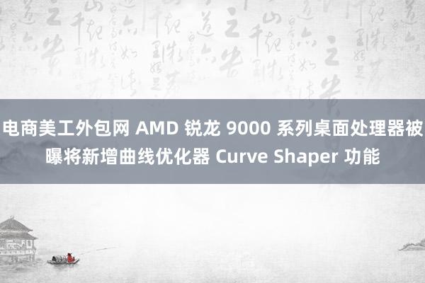 电商美工外包网 AMD 锐龙 9000 系列桌面处理器被曝将新增曲线优化器 Curve Shaper 功能