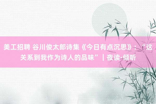 美工招聘 谷川俊太郎诗集《今日有点沉思》：“这关系到我作为诗人的品味”｜夜读·倾听