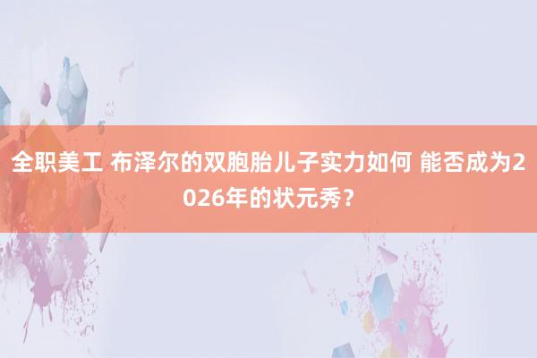 全职美工 布泽尔的双胞胎儿子实力如何 能否成为2026年的状元秀？