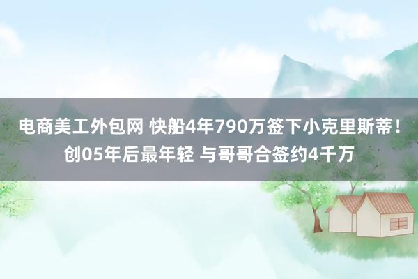 电商美工外包网 快船4年790万签下小克里斯蒂！创05年后最年轻 与哥哥合签约4千万