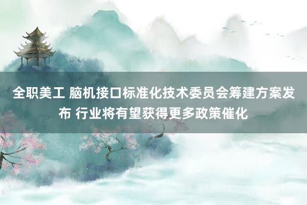 全职美工 脑机接口标准化技术委员会筹建方案发布 行业将有望获得更多政策催化