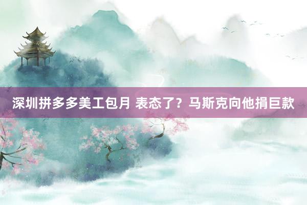 深圳拼多多美工包月 表态了？马斯克向他捐巨款