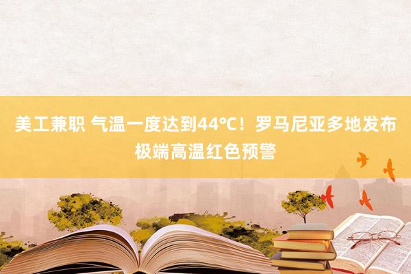 美工兼职 气温一度达到44℃！罗马尼亚多地发布极端高温红色预警