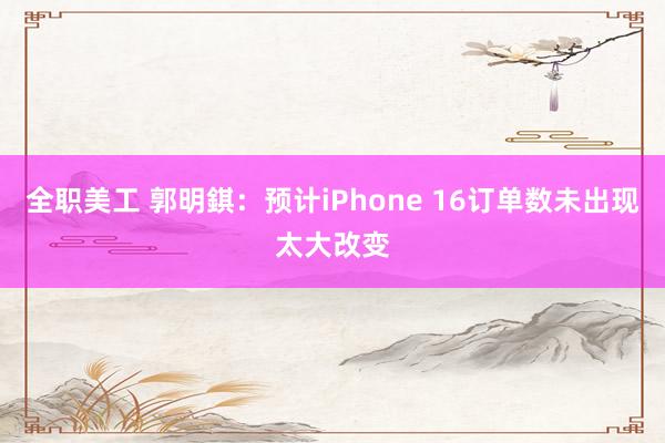 全职美工 郭明錤：预计iPhone 16订单数未出现太大改变