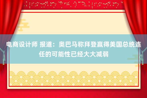 电商设计师 报道：奥巴马称拜登赢得美国总统连任的可能性已经大大减弱