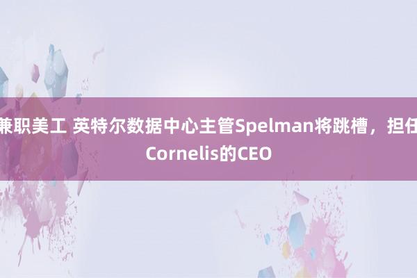 兼职美工 英特尔数据中心主管Spelman将跳槽，担任Cornelis的CEO