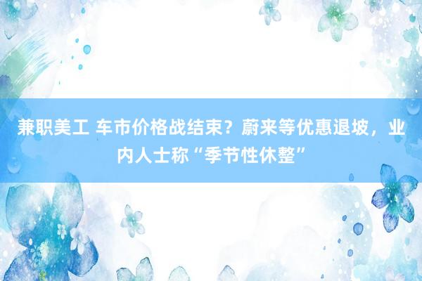 兼职美工 车市价格战结束？蔚来等优惠退坡，业内人士称“季节性休整”