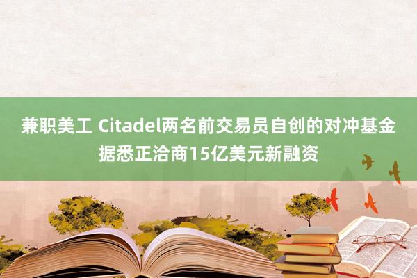 兼职美工 Citadel两名前交易员自创的对冲基金据悉正洽商15亿美元新融资