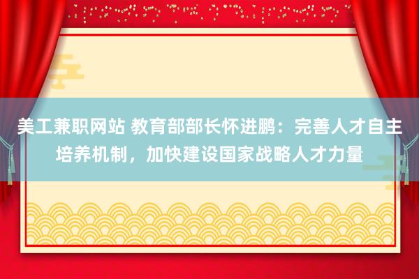 美工兼职网站 教育部部长怀进鹏：完善人才自主培养机制，加快建设国家战略人才力量