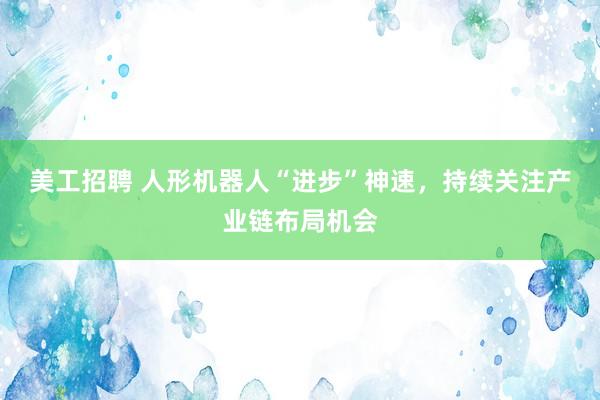 美工招聘 人形机器人“进步”神速，持续关注产业链布局机会