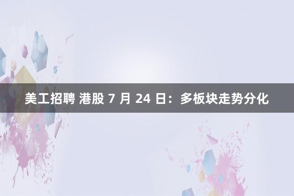 美工招聘 港股 7 月 24 日：多板块走势分化