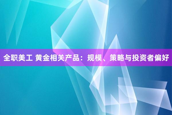 全职美工 黄金相关产品：规模、策略与投资者偏好