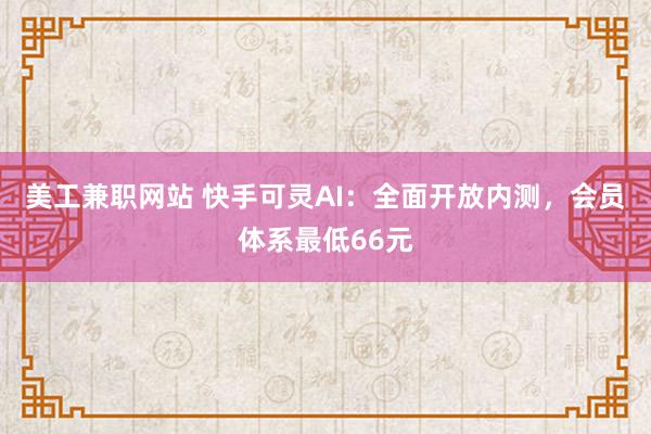 美工兼职网站 快手可灵AI：全面开放内测，会员体系最低66元