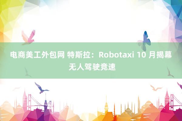 电商美工外包网 特斯拉：Robotaxi 10 月揭幕 无人驾驶竞速