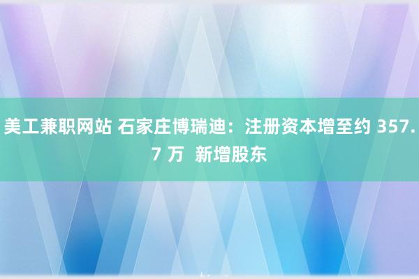 美工兼职网站 石家庄博瑞迪：注册资本增至约 357.7 万  新增股东