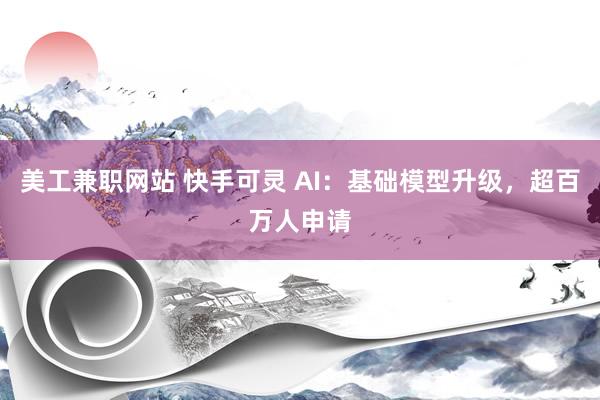 美工兼职网站 快手可灵 AI：基础模型升级，超百万人申请