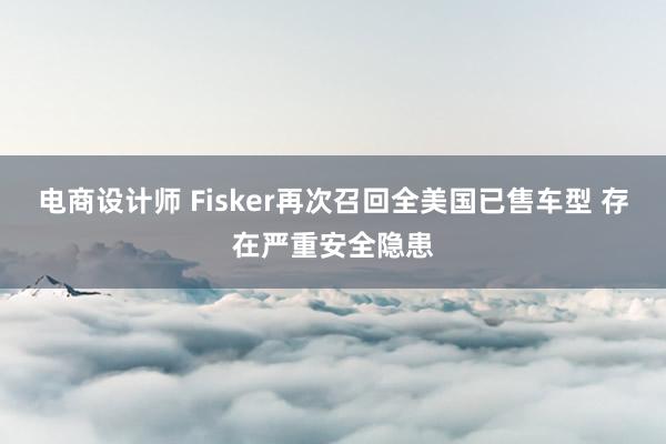 电商设计师 Fisker再次召回全美国已售车型 存在严重安全隐患