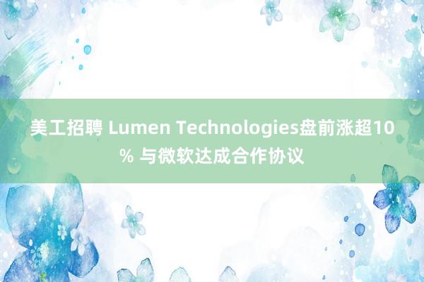 美工招聘 Lumen Technologies盘前涨超10% 与微软达成合作协议