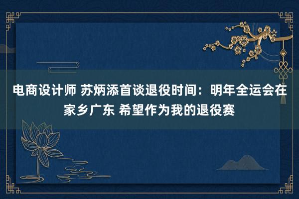 电商设计师 苏炳添首谈退役时间：明年全运会在家乡广东 希望作为我的退役赛