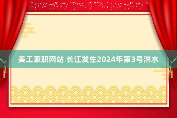 美工兼职网站 长江发生2024年第3号洪水