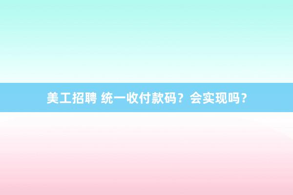 美工招聘 统一收付款码？会实现吗？