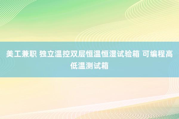 美工兼职 独立温控双层恒温恒湿试验箱 可编程高低温测试箱