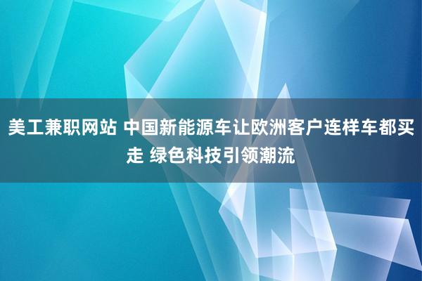 美工兼职网站 中国新能源车让欧洲客户连样车都买走 绿色科技引领潮流