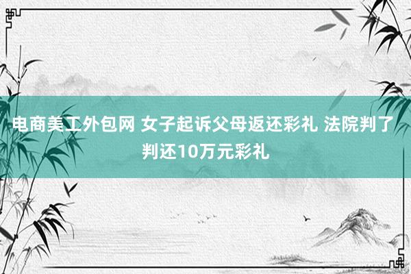 电商美工外包网 女子起诉父母返还彩礼 法院判了 判还10万元彩礼