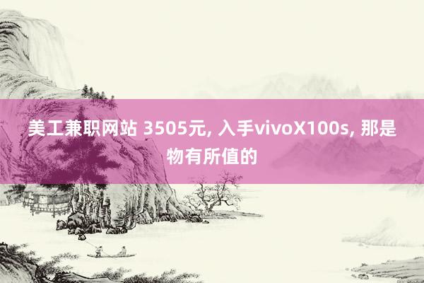 美工兼职网站 3505元, 入手vivoX100s, 那是物有所值的