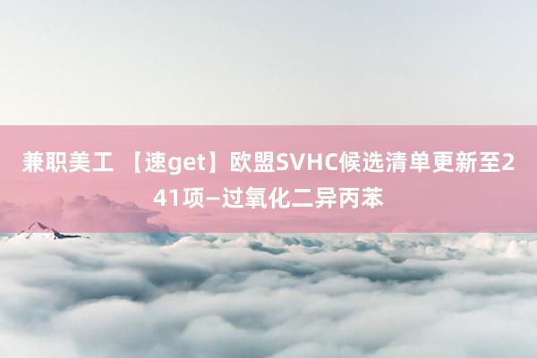 兼职美工 【速get】欧盟SVHC候选清单更新至241项—过氧化二异丙苯