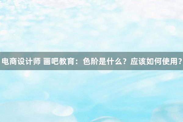 电商设计师 画吧教育：色阶是什么？应该如何使用？