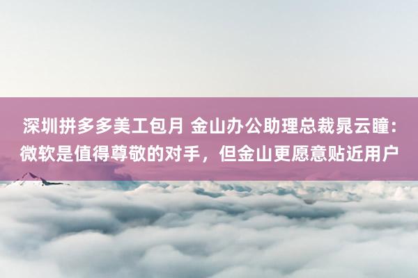 深圳拼多多美工包月 金山办公助理总裁晁云瞳：微软是值得尊敬的对手，但金山更愿意贴近用户