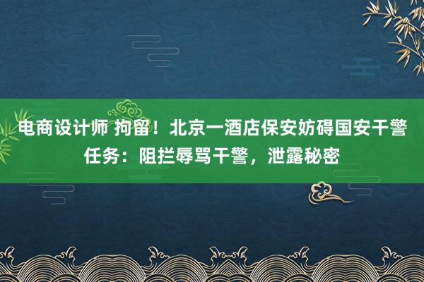 电商设计师 拘留！北京一酒店保安妨碍国安干警任务：阻拦辱骂干警，泄露秘密