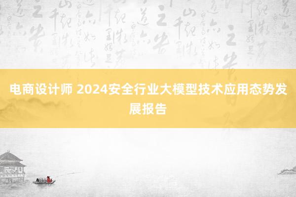 电商设计师 2024安全行业大模型技术应用态势发展报告