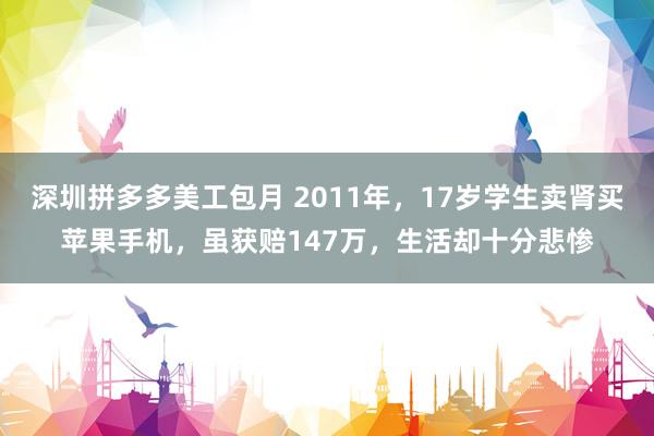 深圳拼多多美工包月 2011年，17岁学生卖肾买苹果手机，虽获赔147万，生活却十分悲惨