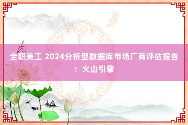 全职美工 2024分析型数据库市场厂商评估报告：火山引擎