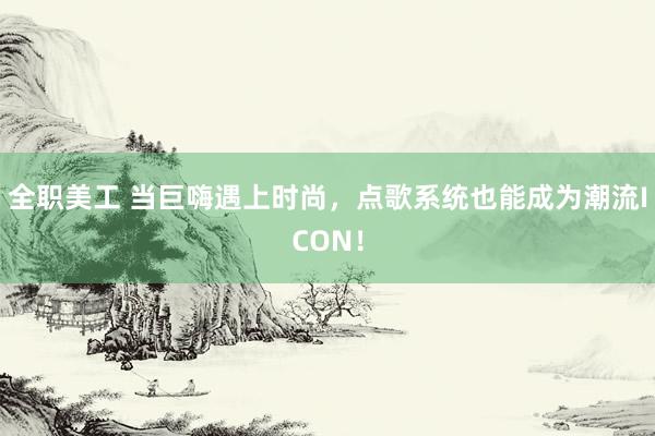 全职美工 当巨嗨遇上时尚，点歌系统也能成为潮流ICON！