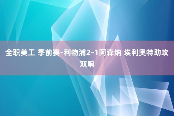 全职美工 季前赛-利物浦2-1阿森纳 埃利奥特助攻双响