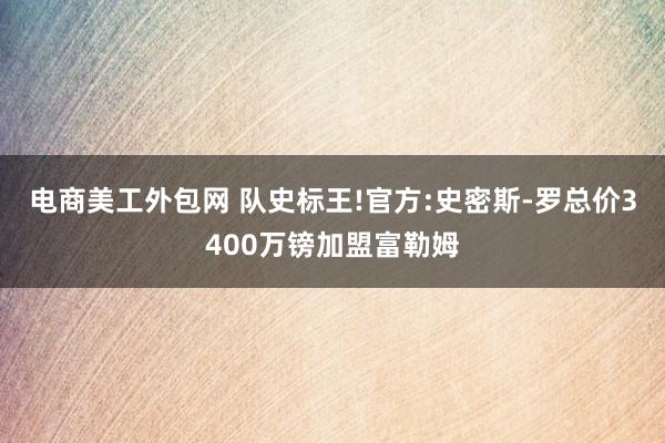 电商美工外包网 队史标王!官方:史密斯-罗总价3400万镑加盟富勒姆