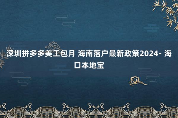 深圳拼多多美工包月 海南落户最新政策2024- 海口本地宝