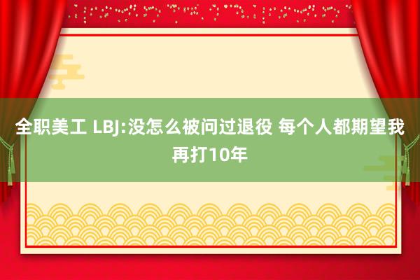 全职美工 LBJ:没怎么被问过退役 每个人都期望我再打10年