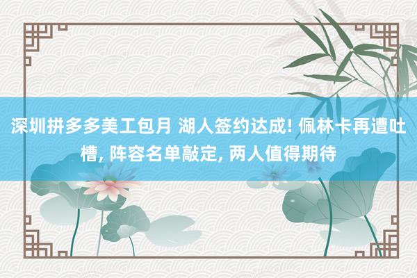 深圳拼多多美工包月 湖人签约达成! 佩林卡再遭吐槽, 阵容名单敲定, 两人值得期待